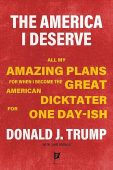 The America I Deserve: All My Amazing Plans for When I Become the Great American Dicktater For One Day-ish, Donald J. Trump