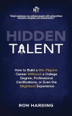 Hidden Talent: How To Build a Six-Figure Career Without a College Degree, Professional Certifications, or Even the Slightest Experience