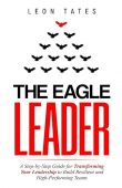 The Eagle Leader: A Step-by-Step Guide for Transforming Your Leadership to Build Resilient and High-Performing Teams